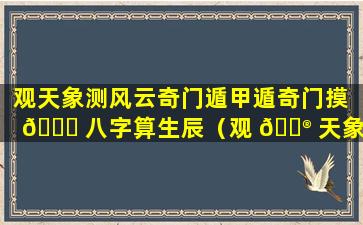 观天象测风云奇门遁甲遁奇门摸 🍀 八字算生辰（观 💮 天象测风云奇门遁甲遁奇门摸八字算生辰是怎么gao搞）